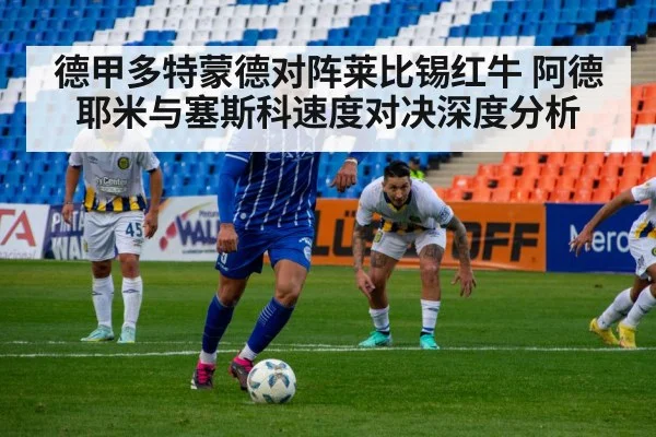 德甲多特蒙德对阵莱比锡红牛 阿德耶米与塞斯科速度对决深度分析