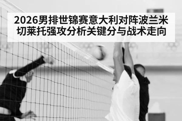 2026男排世锦赛意大利对阵波兰米切莱托强攻分析关键分与战术走向