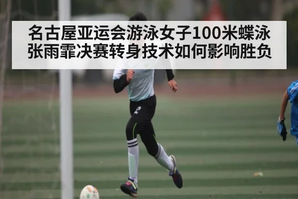 名古屋亚运会游泳女子100米蝶泳张雨霏决赛转身技术如何影响胜负