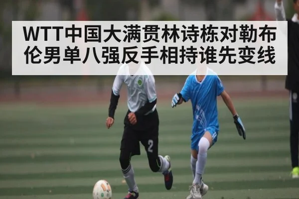 WTT中国大满贯林诗栋对勒布伦男单八强反手相持谁先变线