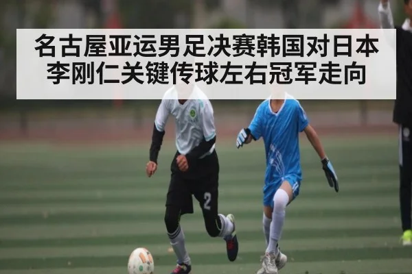 名古屋亚运男足决赛韩国对日本 李刚仁关键传球左右冠军走向
